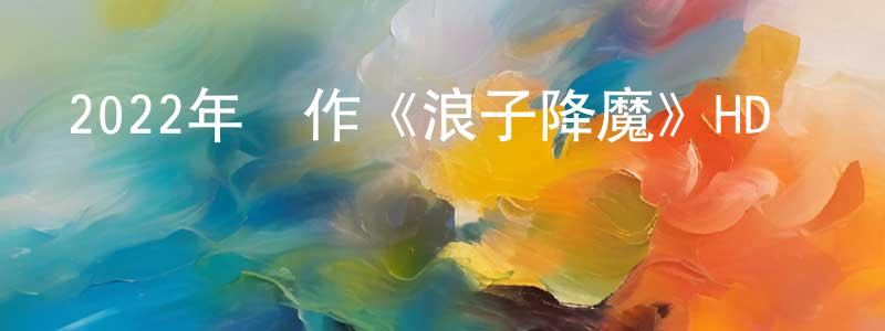 柴玉玲的動漫綜藝大全,2022年動作《浪子降魔》HD國語中字迅雷下載_深夜電影
